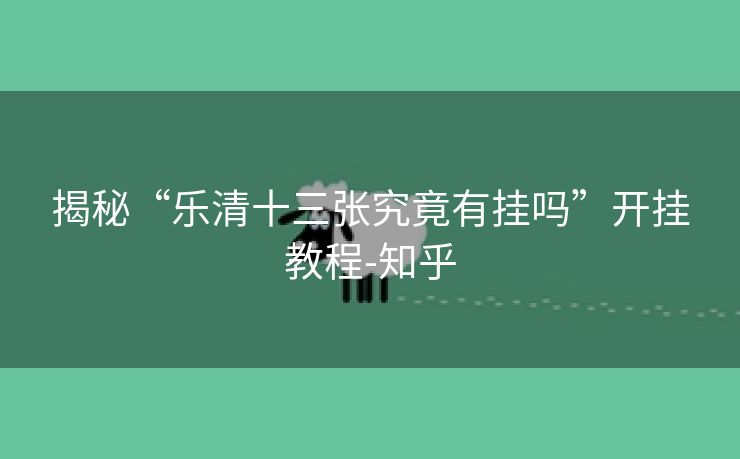 揭秘“乐清十三张究竟有挂吗”开挂教程-知乎 揭秘“乐清十三张究竟有挂吗”开挂教程-知乎
