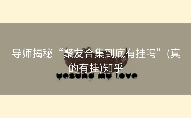 导师揭秘“聚友合集到底有挂吗”(真的有挂)知乎 导师揭秘“聚友合集到底有挂吗”(真的有挂)知乎