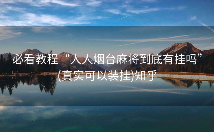 必看教程“人人烟台麻将到底有挂吗”(真实可以装挂)知乎 必看教程“人人烟台麻将到底有挂吗”(真实可以装挂)知乎