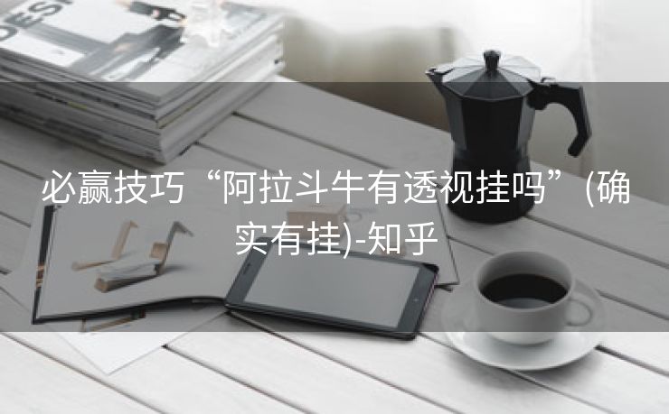 必赢技巧“阿拉斗牛有透视挂吗”(确实有挂)-知乎 必赢技巧“阿拉斗牛有透视挂吗”(确实有挂)-知乎