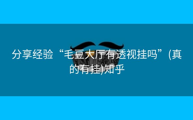 分享经验“毛豆大厅有透视挂吗”(真的有挂)知乎 分享经验“毛豆大厅有透视挂吗”(真的有挂)知乎
