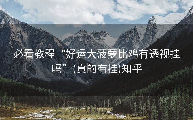 必看教程“好运大菠萝比鸡有透视挂吗”(真的有挂)知乎 必看教程“好运大菠萝比鸡有透视挂吗”(真的有挂)知乎