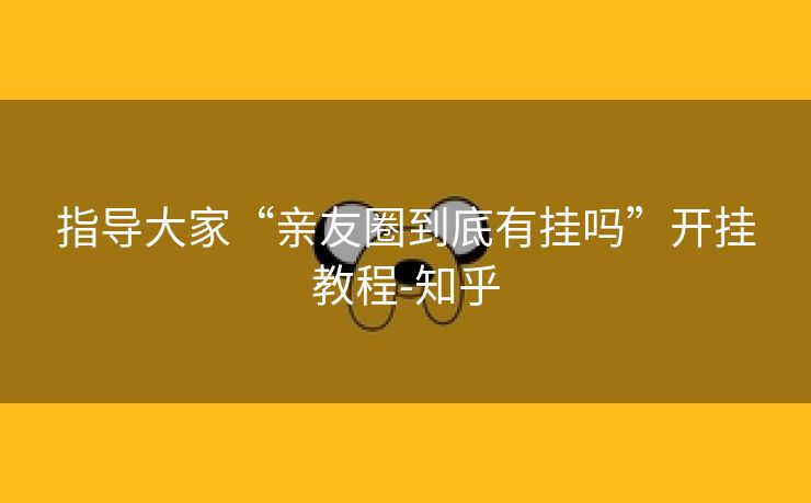 指导大家“亲友圈到底有挂吗”开挂教程-知乎 指导大家“亲友圈到底有挂吗”开挂教程-知乎