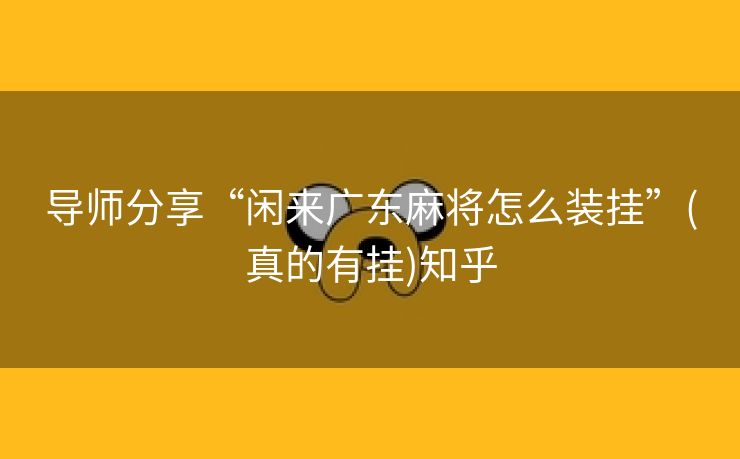 导师分享“闲来广东麻将怎么装挂”(真的有挂)知乎