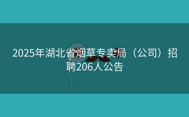2025年湖北省烟草专卖局（公司）招聘206人公告