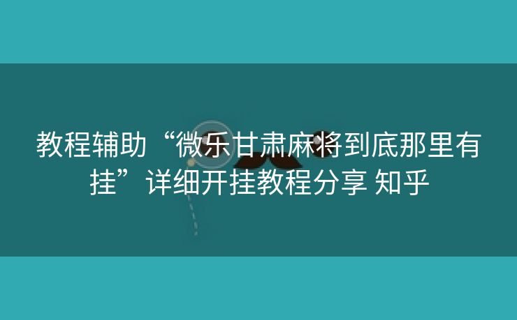 教程辅助“微乐甘肃麻将到底那里有挂”详细开挂教程分享 知乎