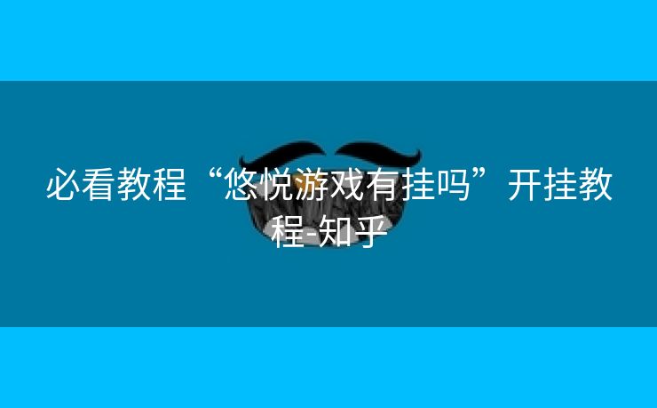 必看教程“悠悦游戏有挂吗”开挂教程-知乎