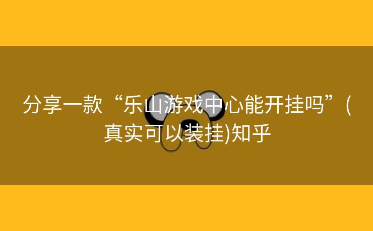 分享一款“乐山游戏中心能开挂吗”(真实可以装挂)知乎