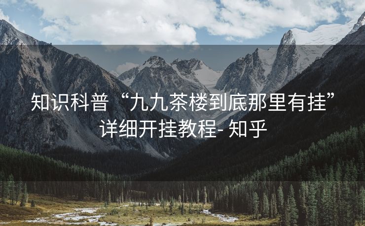 知识科普“九九茶楼到底那里有挂”详细开挂教程- 知乎 知识科普“九九茶楼到底那里有挂”详细开挂教程- 知乎