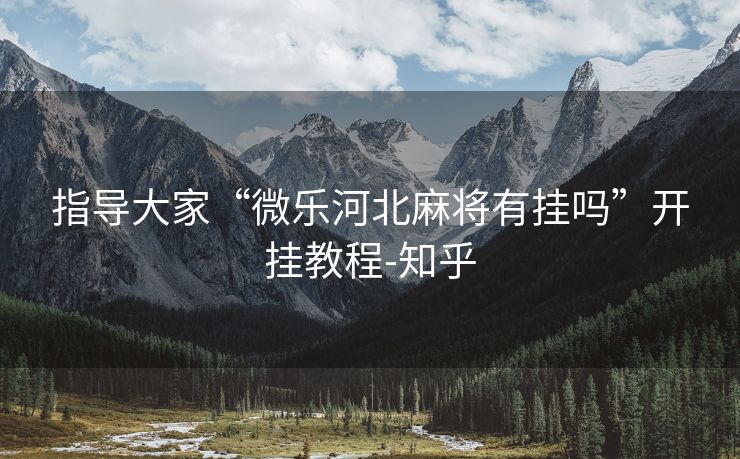 指导大家“微乐河北麻将有挂吗”开挂教程-知乎
