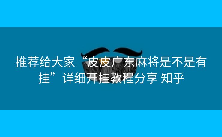 推荐给大家“皮皮广东麻将是不是有挂”详细开挂教程分享 知乎