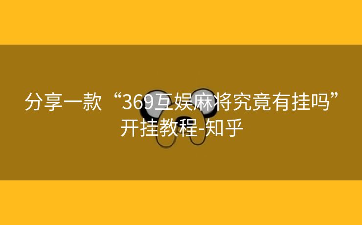 分享一款“369互娱麻将究竟有挂吗”开挂教程-知乎