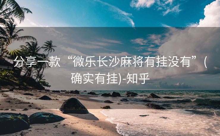 分享一款“微乐长沙麻将有挂没有”(确实有挂)-知乎 分享一款“微乐长沙麻将有挂没有”(确实有挂)-知乎