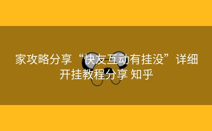 家攻略分享“快友互动有挂没”详细开挂教程分享 知乎