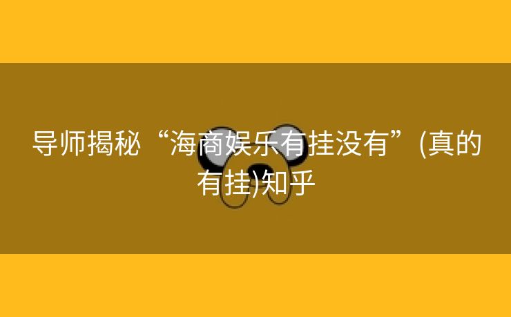 导师揭秘“海商娱乐有挂没有”(真的有挂)知乎