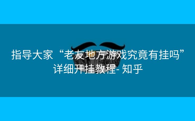 指导大家“老友地方游戏究竟有挂吗”详细开挂教程- 知乎