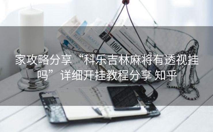 家攻略分享“科乐吉林麻将有透视挂吗”详细开挂教程分享 知乎