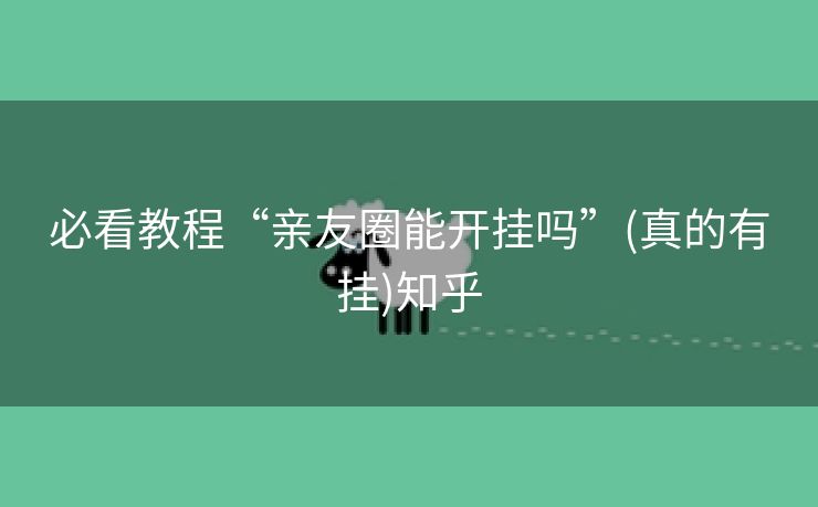 必看教程“亲友圈能开挂吗”(真的有挂)知乎