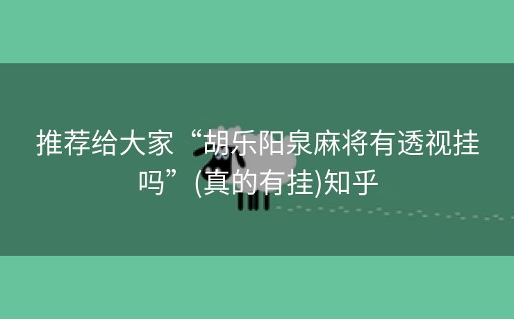 推荐给大家“胡乐阳泉麻将有透视挂吗”(真的有挂)知乎