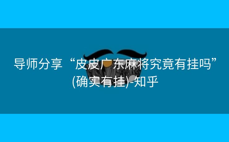导师分享“皮皮广东麻将究竟有挂吗”(确实有挂)-知乎