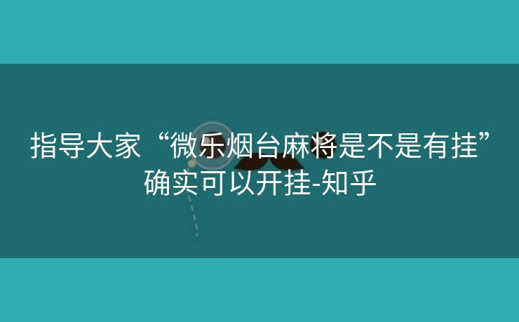 指导大家“微乐烟台麻将是不是有挂”确实可以开挂-知乎 指导大家“微乐烟台麻将是不是有挂”确实可以开挂-知乎
