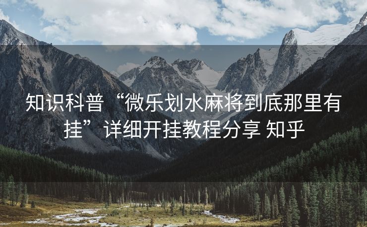 知识科普“微乐划水麻将到底那里有挂”详细开挂教程分享 知乎 知识科普“微乐划水麻将到底那里有挂”详细开挂教程分享 知乎