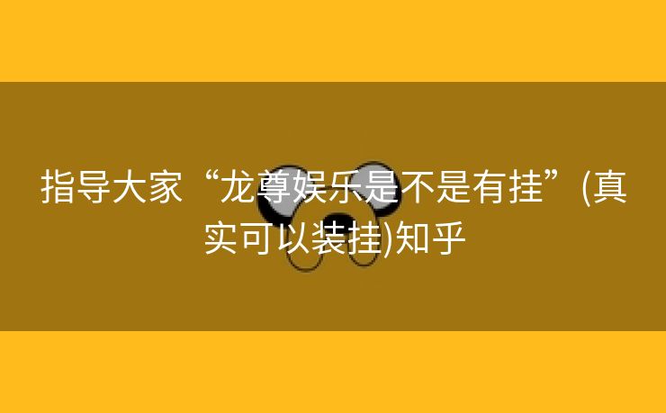 指导大家“龙尊娱乐是不是有挂”(真实可以装挂)知乎 指导大家“龙尊娱乐是不是有挂”(真实可以装挂)知乎
