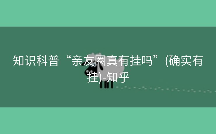 知识科普“亲友圈真有挂吗”(确实有挂)-知乎
