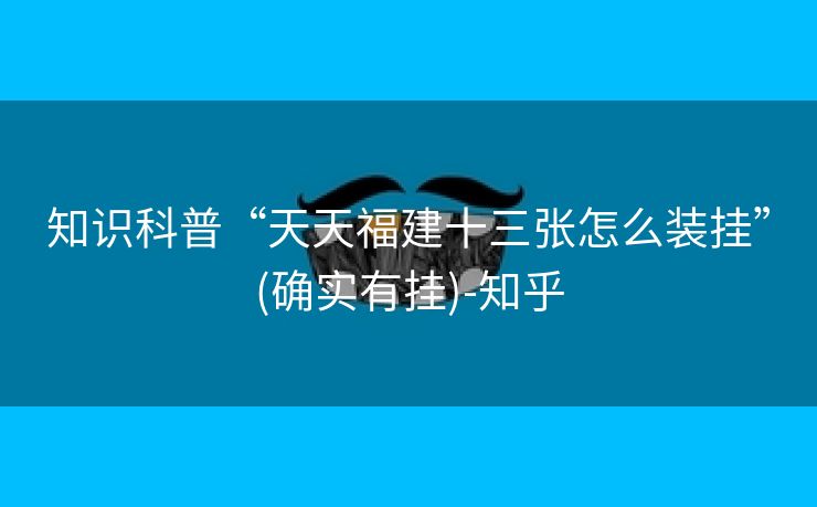 知识科普“天天福建十三张怎么装挂”(确实有挂)-知乎