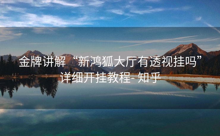 金牌讲解“新鸿狐大厅有透视挂吗”详细开挂教程- 知乎 金牌讲解“新鸿狐大厅有透视挂吗”详细开挂教程- 知乎