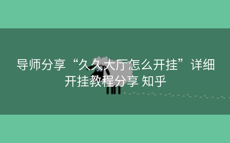 导师分享“久久大厅怎么开挂”详细开挂教程分享 知乎 导师分享“久久大厅怎么开挂”详细开挂教程分享 知乎