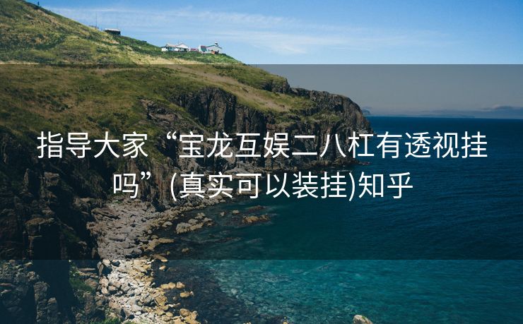 指导大家“宝龙互娱二八杠有透视挂吗”(真实可以装挂)知乎 指导大家“宝龙互娱二八杠有透视挂吗”(真实可以装挂)知乎