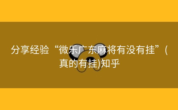 分享经验“微乐广东麻将有没有挂”(真的有挂)知乎 分享经验“微乐广东麻将有没有挂”(真的有挂)知乎