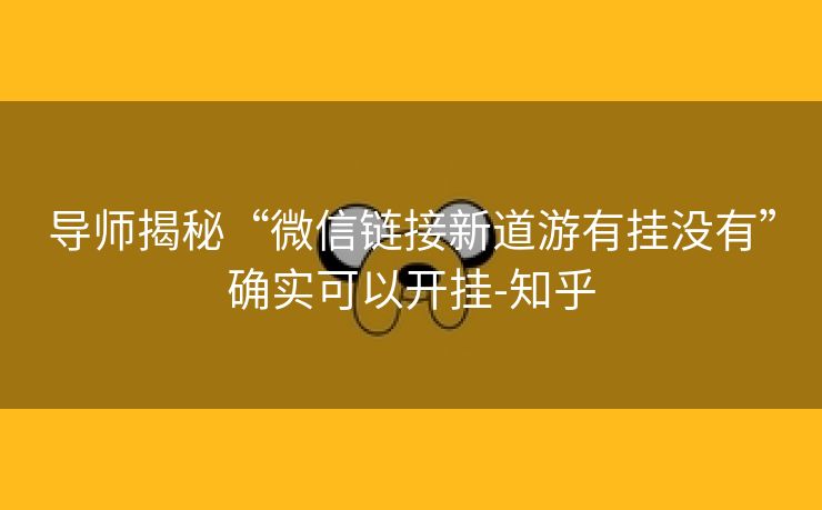 导师揭秘“微信链接新道游有挂没有”确实可以开挂-知乎 导师揭秘“微信链接新道游有挂没有”确实可以开挂-知乎