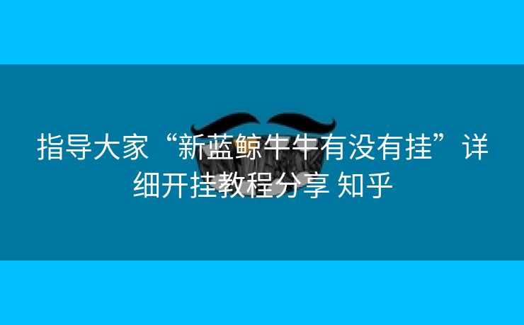 指导大家“新蓝鲸牛牛有没有挂”详细开挂教程分享 知乎 指导大家“新蓝鲸牛牛有没有挂”详细开挂教程分享 知乎