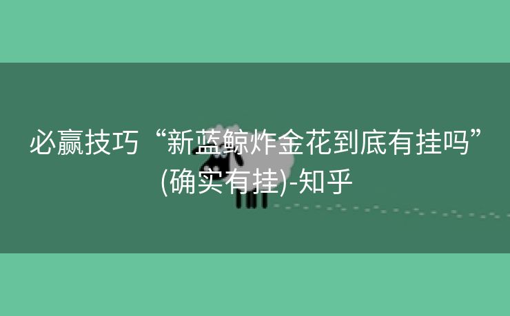 必赢技巧“新蓝鲸炸金花到底有挂吗”(确实有挂)-知乎 必赢技巧“新蓝鲸炸金花到底有挂吗”(确实有挂)-知乎