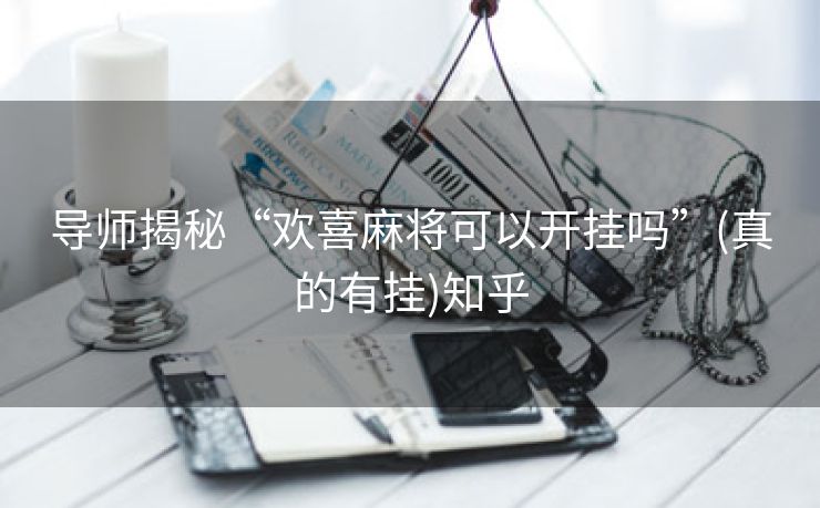 导师揭秘“欢喜麻将可以开挂吗”(真的有挂)知乎