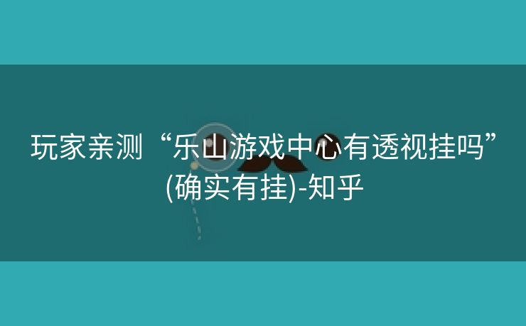 玩家亲测“乐山游戏中心有透视挂吗”(确实有挂)-知乎 玩家亲测“乐山游戏中心有透视挂吗”(确实有挂)-知乎