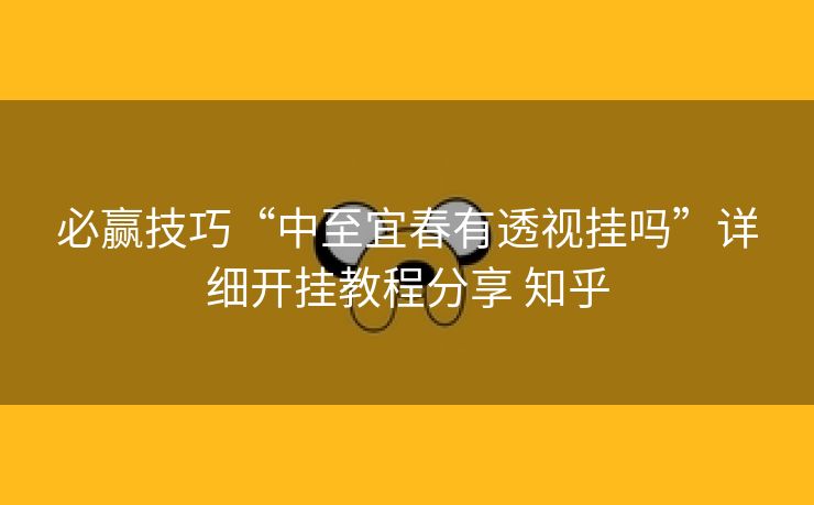 必赢技巧“中至宜春有透视挂吗”详细开挂教程分享 知乎 必赢技巧“中至宜春有透视挂吗”详细开挂教程分享 知乎