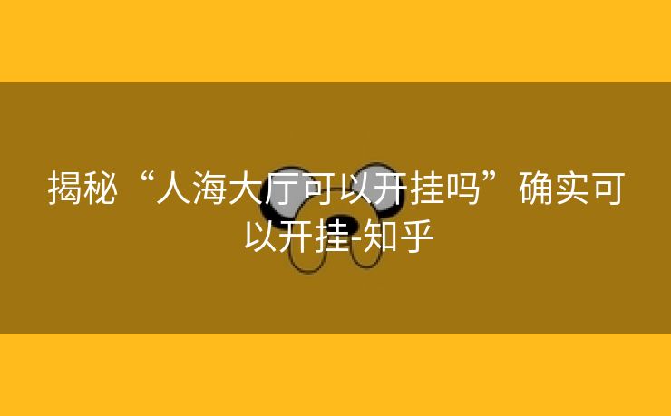 揭秘“人海大厅可以开挂吗”确实可以开挂-知乎