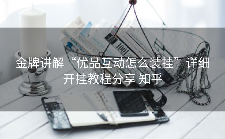 金牌讲解“优品互动怎么装挂”详细开挂教程分享 知乎 金牌讲解“优品互动怎么装挂”详细开挂教程分享 知乎