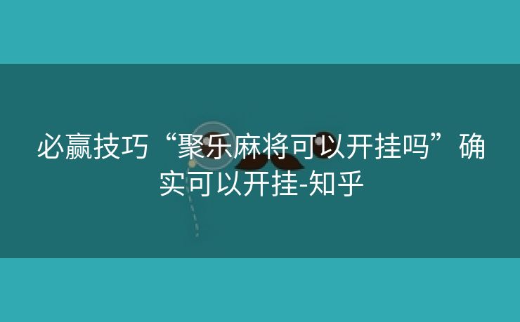 必赢技巧“聚乐麻将可以开挂吗”确实可以开挂-知乎