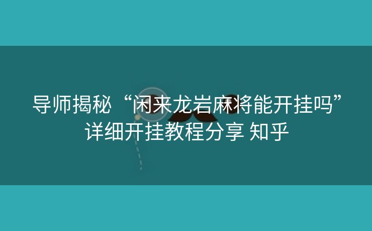 导师揭秘“闲来龙岩麻将能开挂吗”详细开挂教程分享 知乎