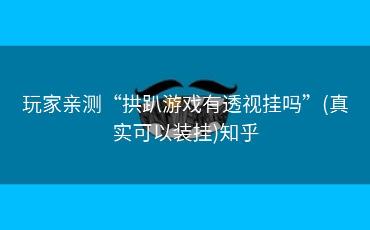 玩家亲测“拱趴游戏有透视挂吗”(真实可以装挂)知乎