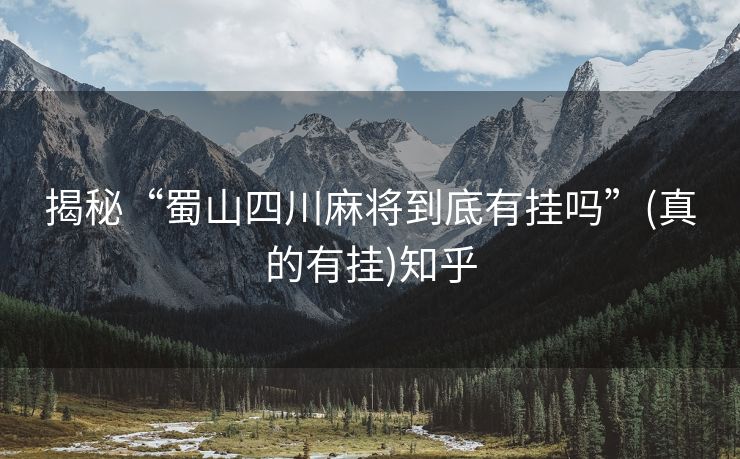 揭秘“蜀山四川麻将到底有挂吗”(真的有挂)知乎