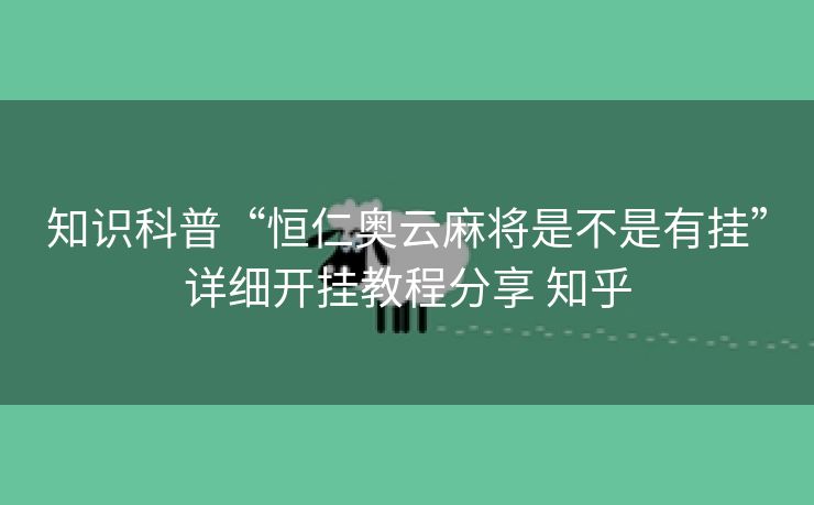 知识科普“恒仁奥云麻将是不是有挂”详细开挂教程分享 知乎 知识科普“恒仁奥云麻将是不是有挂”详细开挂教程分享 知乎