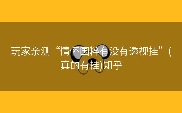 玩家亲测“情怀国粹有没有透视挂”(真的有挂)知乎 玩家亲测“情怀国粹有没有透视挂”(真的有挂)知乎