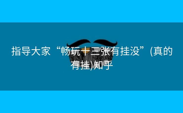 指导大家“畅玩十三张有挂没”(真的有挂)知乎