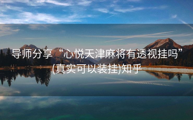 导师分享“心悦天津麻将有透视挂吗”(真实可以装挂)知乎