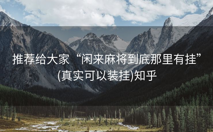 推荐给大家“闲来麻将到底那里有挂”(真实可以装挂)知乎